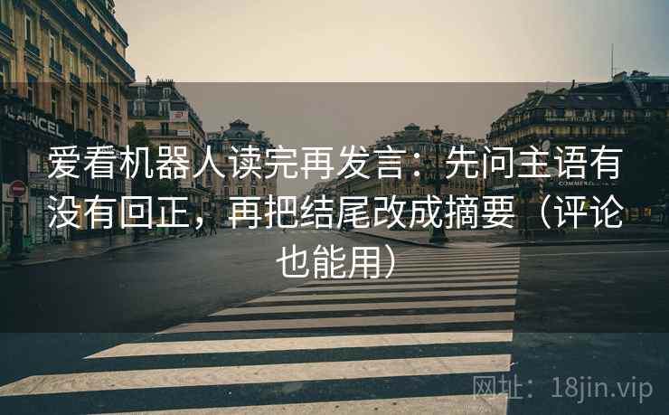 爱看机器人读完再发言:先问主语有没有回正,再把结尾改成摘要(评论也能用) 爱看机器人读完再发言:先问主语有没有回正,再把结尾改成摘要(评论也能用)