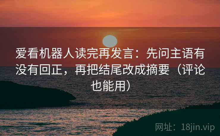 爱看机器人读完再发言:先问主语有没有回正,再把结尾改成摘要(评论也能用) 爱看机器人读完再发言:先问主语有没有回正,再把结尾改成摘要(评论也能用)