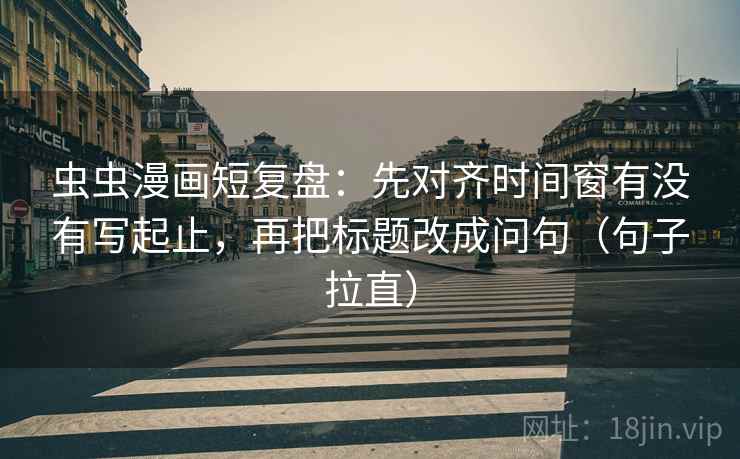 虫虫漫画短复盘:先对齐时间窗有没有写起止,再把标题改成问句(句子拉直) 虫虫漫画短复盘:先对齐时间窗有没有写起止,再把标题改成问句(句子拉直)