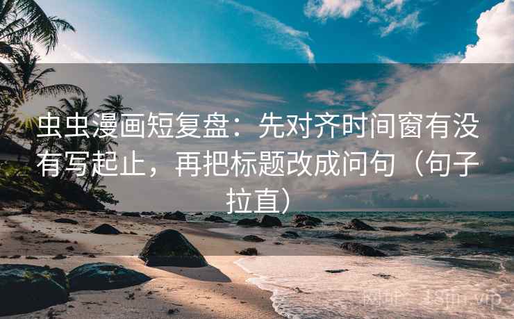 虫虫漫画短复盘:先对齐时间窗有没有写起止,再把标题改成问句(句子拉直) 虫虫漫画短复盘:先对齐时间窗有没有写起止,再把标题改成问句(句子拉直)