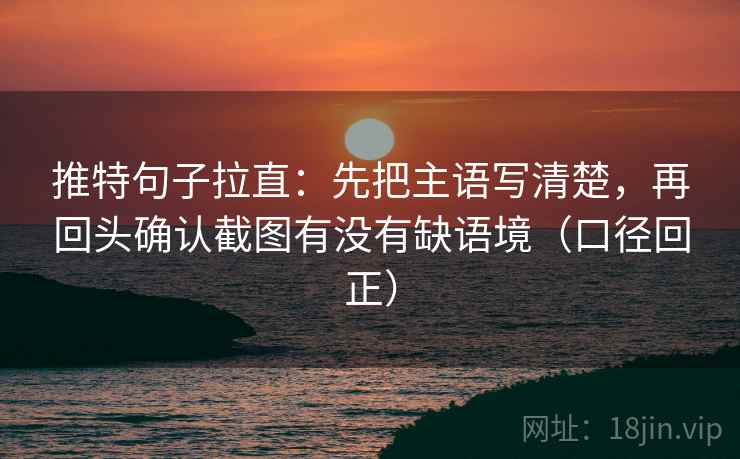 推特句子拉直:先把主语写清楚,再回头确认截图有没有缺语境(口径回正) 推特句子拉直:先把主语写清楚,再回头确认截图有没有缺语境(口径回正)