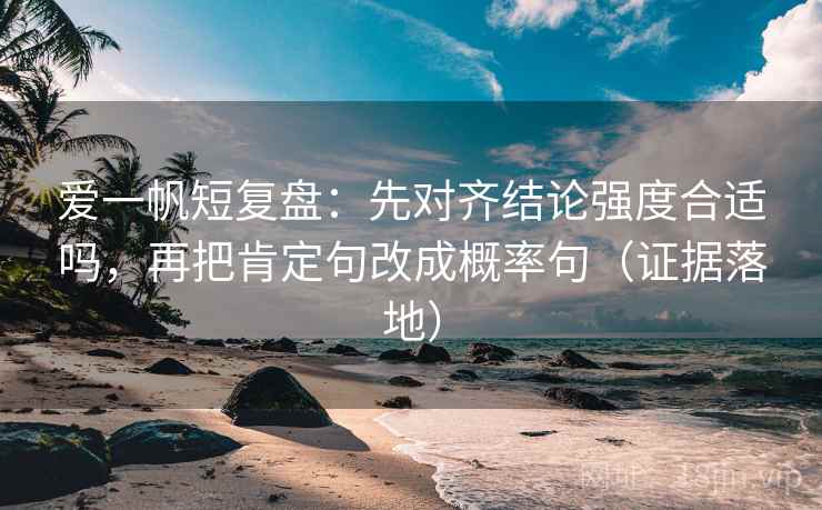 爱一帆短复盘：先对齐结论强度合适吗，再把肯定句改成概率句（证据落地）