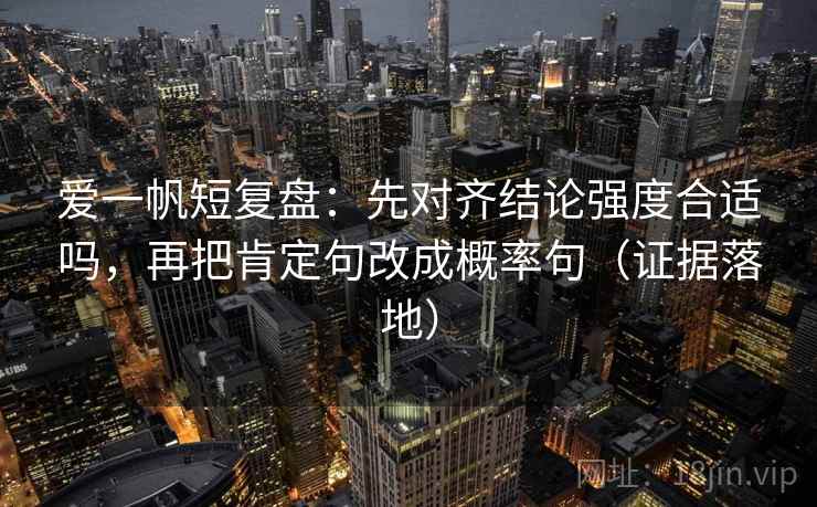 爱一帆短复盘：先对齐结论强度合适吗，再把肯定句改成概率句（证据落地）