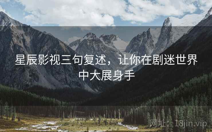 星辰影视三句复述，让你在剧迷世界中大展身手