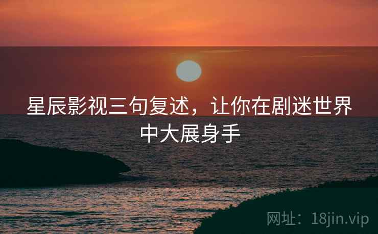 星辰影视三句复述，让你在剧迷世界中大展身手