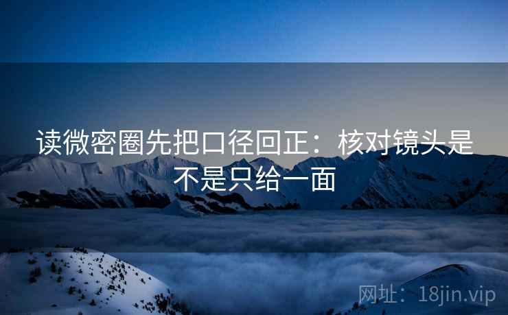 读微密圈先把口径回正:核对镜头是不是只给一面 读微密圈先把口径回正:核对镜头是不是只给一面