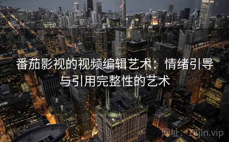 番茄影视的视频编辑艺术:情绪引导与引用完整性的艺术 番茄影视的视频编辑艺术:情绪引导与引用完整性的艺术