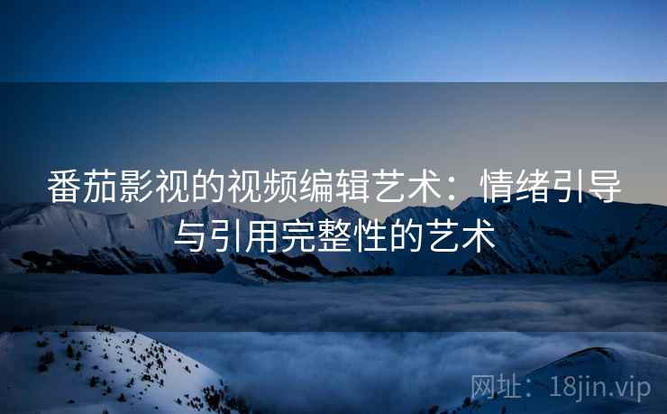 番茄影视的视频编辑艺术:情绪引导与引用完整性的艺术 番茄影视的视频编辑艺术:情绪引导与引用完整性的艺术