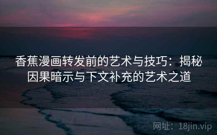 香蕉漫画转发前的艺术与技巧:揭秘因果暗示与下文补充的艺术之道 香蕉漫画转发前的艺术与技巧:揭秘因果暗示与下文补充的艺术之道
