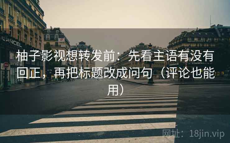 柚子影视想转发前:先看主语有没有回正,再把标题改成问句(评论也能用) 柚子影视想转发前:先看主语有没有回正,再把标题改成问句(评论也能用)