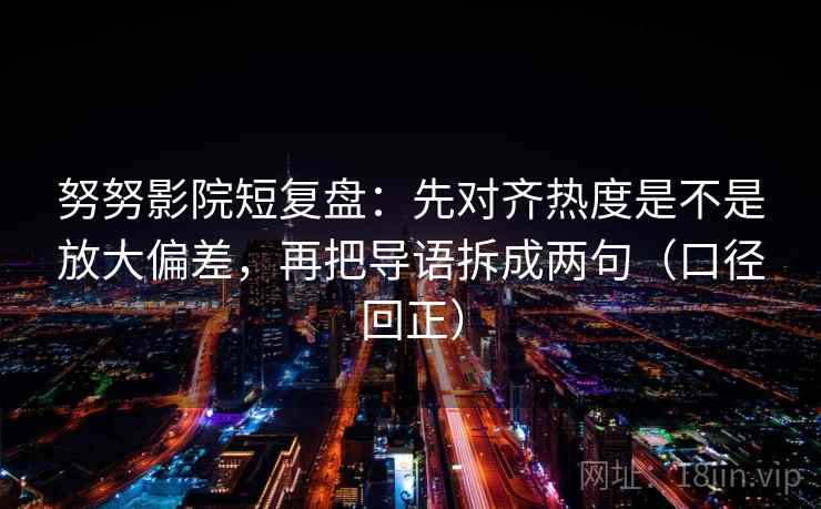 努努影院短复盘:先对齐热度是不是放大偏差,再把导语拆成两句(口径回正) 努努影院短复盘:先对齐热度是不是放大偏差,再把导语拆成两句(口径回正)