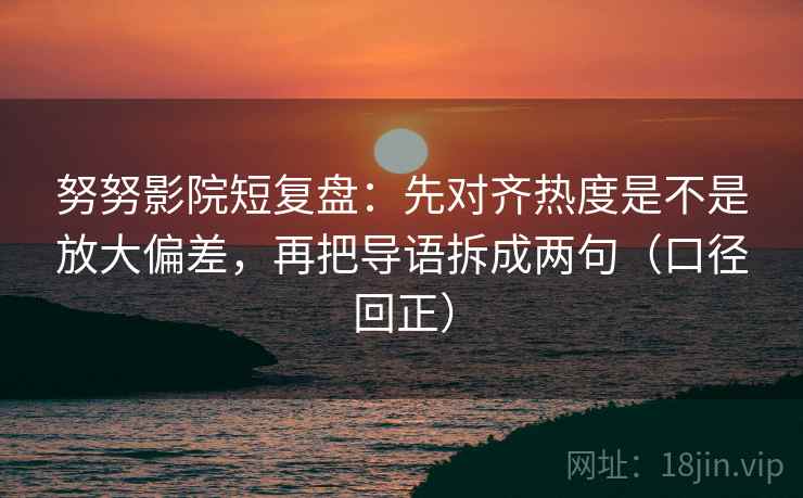 努努影院短复盘:先对齐热度是不是放大偏差,再把导语拆成两句(口径回正) 努努影院短复盘:先对齐热度是不是放大偏差,再把导语拆成两句(口径回正)