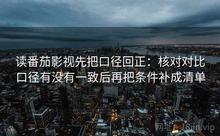 读番茄影视先把口径回正:核对对比口径有没有一致后再把条件补成清单 读番茄影视先把口径回正:核对对比口径有没有一致后再把条件补成清单