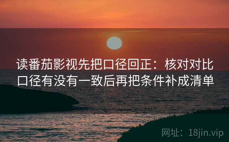 读番茄影视先把口径回正:核对对比口径有没有一致后再把条件补成清单 读番茄影视先把口径回正:核对对比口径有没有一致后再把条件补成清单