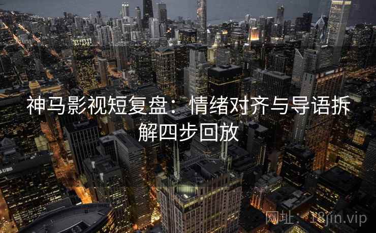 神马影视短复盘：情绪对齐与导语拆解四步回放