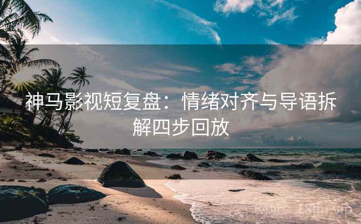 神马影视短复盘：情绪对齐与导语拆解四步回放