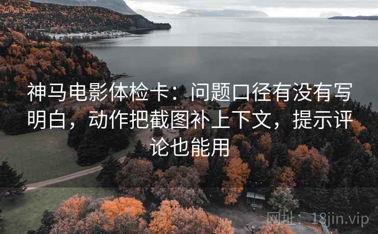 神马电影体检卡:问题口径有没有写明白,动作把截图补上下文,提示评论也能用 神马电影体检卡:问题口径有没有写明白,动作把截图补上下文,提示评论也能用