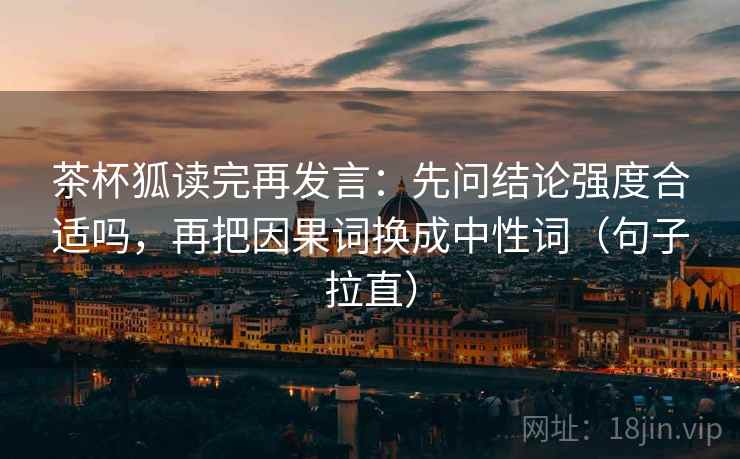 茶杯狐读完再发言:先问结论强度合适吗,再把因果词换成中性词(句子拉直) 茶杯狐读完再发言:先问结论强度合适吗,再把因果词换成中性词(句子拉直)
