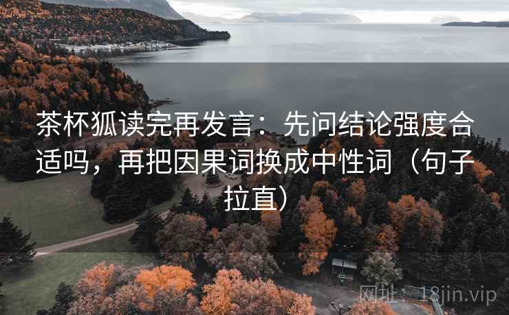 茶杯狐读完再发言:先问结论强度合适吗,再把因果词换成中性词(句子拉直) 茶杯狐读完再发言:先问结论强度合适吗,再把因果词换成中性词(句子拉直)
