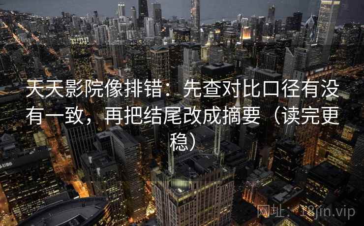 天天影院像排错:先查对比口径有没有一致,再把结尾改成摘要(读完更稳) 天天影院像排错:先查对比口径有没有一致,再把结尾改成摘要(读完更稳)