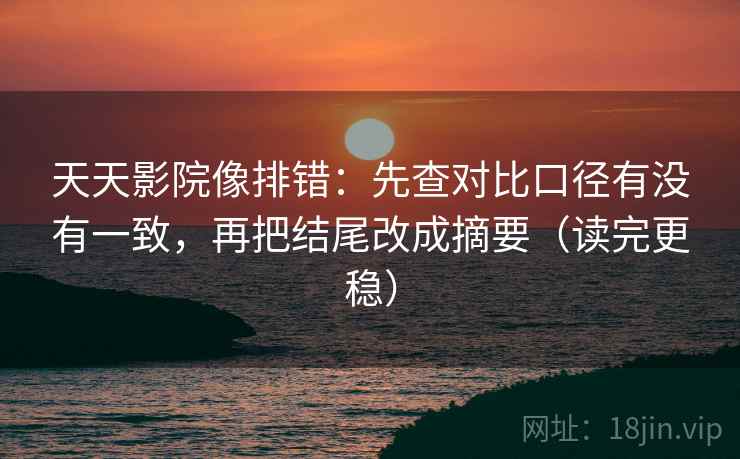 天天影院像排错:先查对比口径有没有一致,再把结尾改成摘要(读完更稳) 天天影院像排错:先查对比口径有没有一致,再把结尾改成摘要(读完更稳)