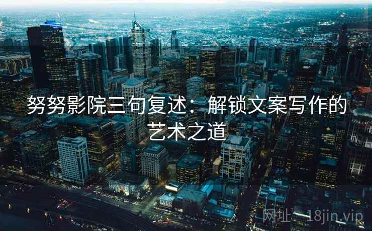 努努影院三句复述:解锁文案写作的艺术之道 努努影院三句复述:解锁文案写作的艺术之道