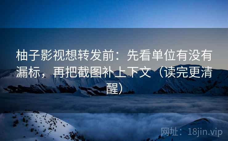 柚子影视想转发前:先看单位有没有漏标,再把截图补上下文(读完更清醒) 柚子影视想转发前:先看单位有没有漏标,再把截图补上下文(读完更清醒)