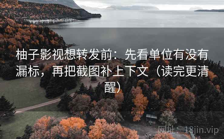 柚子影视想转发前:先看单位有没有漏标,再把截图补上下文(读完更清醒) 柚子影视想转发前:先看单位有没有漏标,再把截图补上下文(读完更清醒)