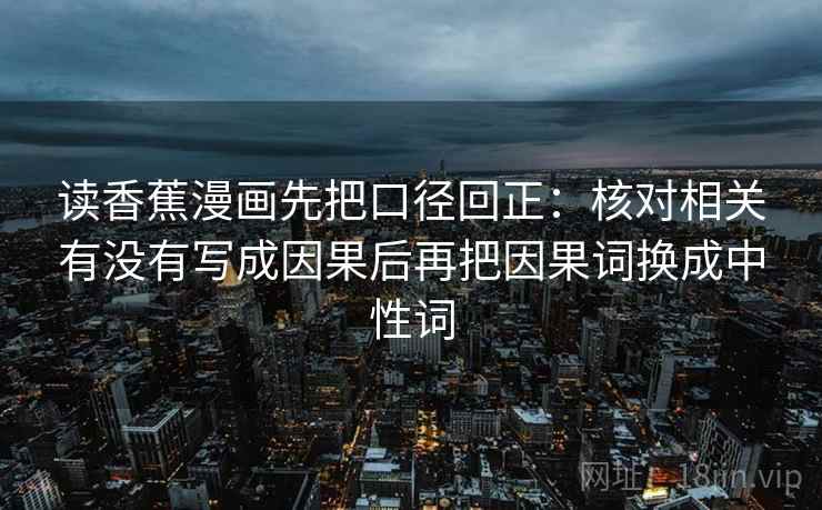 读香蕉漫画先把口径回正:核对相关有没有写成因果后再把因果词换成中性词 读香蕉漫画先把口径回正:核对相关有没有写成因果后再把因果词换成中性词