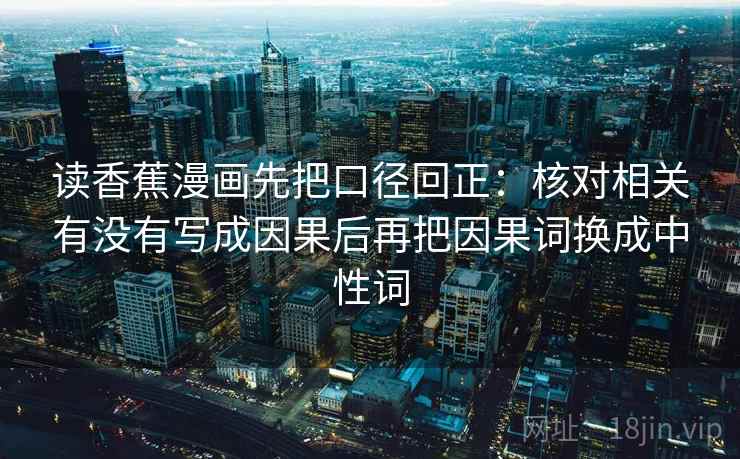 读香蕉漫画先把口径回正:核对相关有没有写成因果后再把因果词换成中性词 读香蕉漫画先把口径回正:核对相关有没有写成因果后再把因果词换成中性词