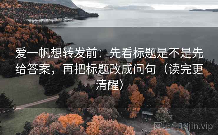 爱一帆想转发前:先看标题是不是先给答案,再把标题改成问句(读完更清醒) 爱一帆想转发前:先看标题是不是先给答案,再把标题改成问句(读完更清醒)