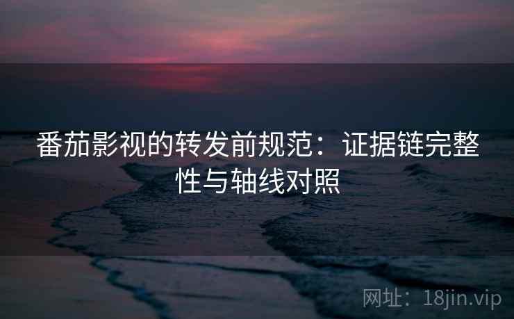番茄影视的转发前规范:证据链完整性与轴线对照 番茄影视的转发前规范:证据链完整性与轴线对照