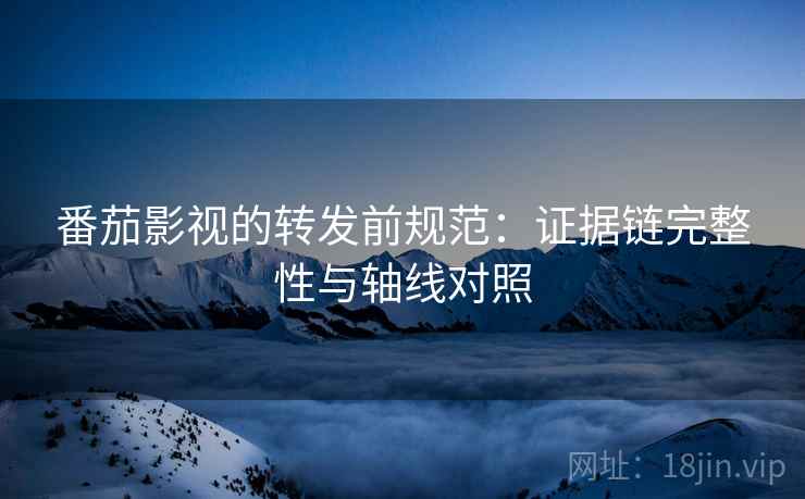番茄影视的转发前规范:证据链完整性与轴线对照 番茄影视的转发前规范:证据链完整性与轴线对照