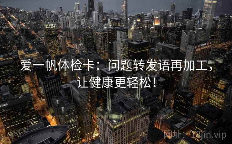 爱一帆体检卡:问题转发语再加工,让健康更轻松! 爱一帆体检卡:问题转发语再加工,让健康更轻松!