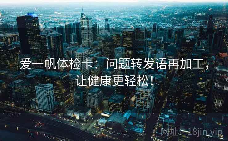 爱一帆体检卡:问题转发语再加工,让健康更轻松! 爱一帆体检卡:问题转发语再加工,让健康更轻松!