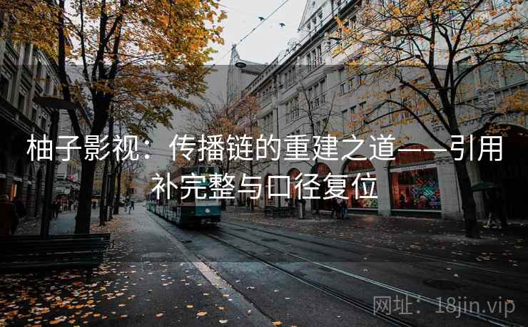 柚子影视:传播链的重建之道——引用补完整与口径复位 柚子影视:传播链的重建之道——引用补完整与口径复位