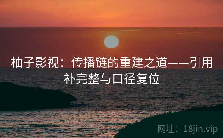 柚子影视:传播链的重建之道——引用补完整与口径复位 柚子影视:传播链的重建之道——引用补完整与口径复位