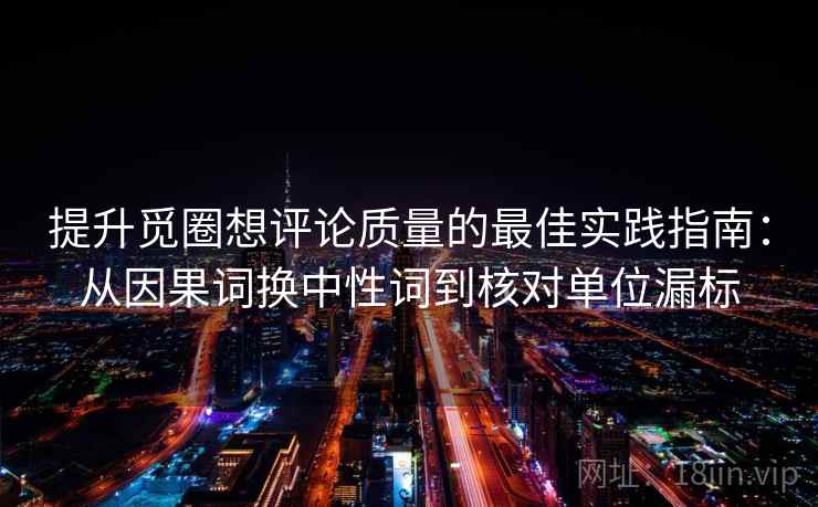 提升觅圈想评论质量的最佳实践指南:从因果词换中性词到核对单位漏标 提升觅圈想评论质量的最佳实践指南:从因果词换中性词到核对单位漏标