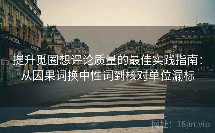 提升觅圈想评论质量的最佳实践指南:从因果词换中性词到核对单位漏标 提升觅圈想评论质量的最佳实践指南:从因果词换中性词到核对单位漏标