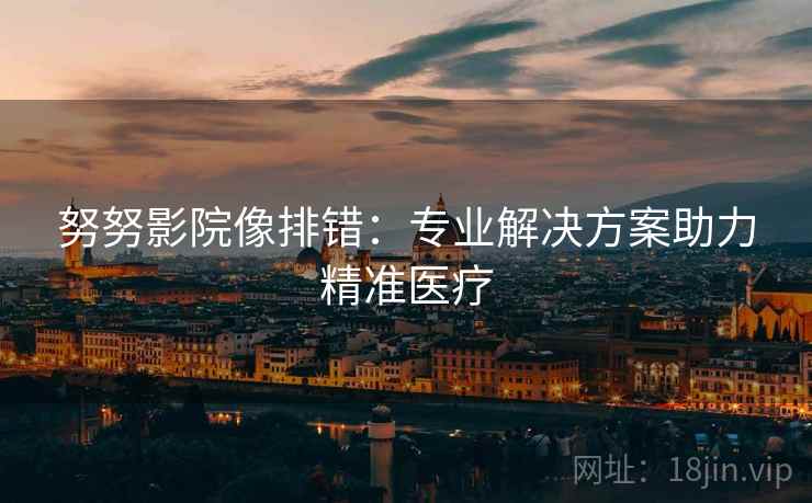 努努影院像排错：专业解决方案助力精准医疗