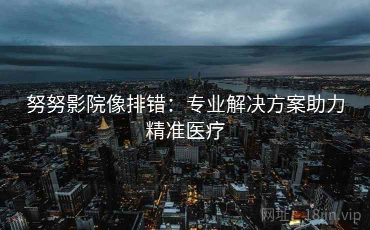 努努影院像排错：专业解决方案助力精准医疗