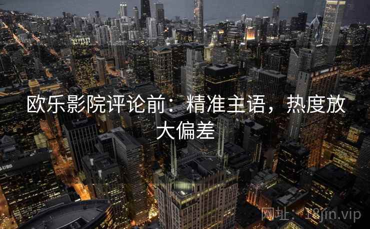 欧乐影院评论前：精准主语，热度放大偏差