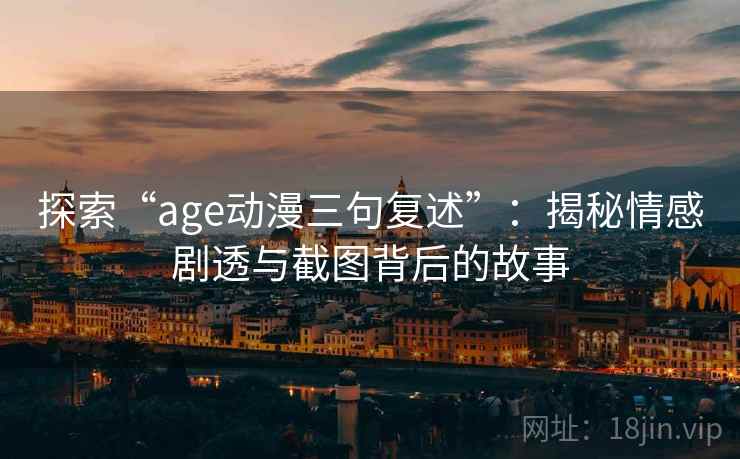 探索“age动漫三句复述”：揭秘情感剧透与截图背后的故事