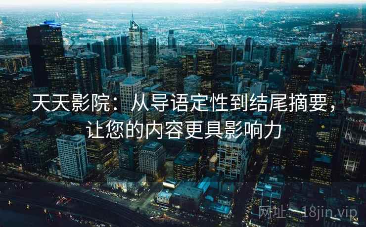 天天影院：从导语定性到结尾摘要，让您的内容更具影响力