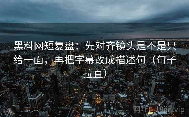 黑料网短复盘：先对齐镜头是不是只给一面，再把字幕改成描述句（句子拉直）