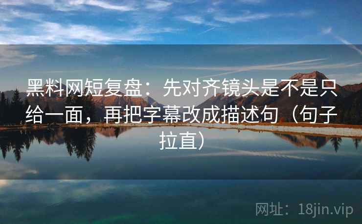 黑料网短复盘：先对齐镜头是不是只给一面，再把字幕改成描述句（句子拉直）