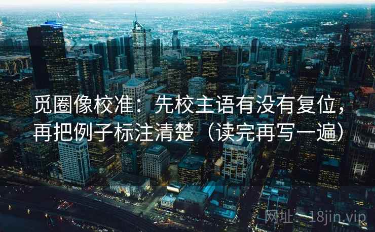 觅圈像校准：先校主语有没有复位，再把例子标注清楚（读完再写一遍）