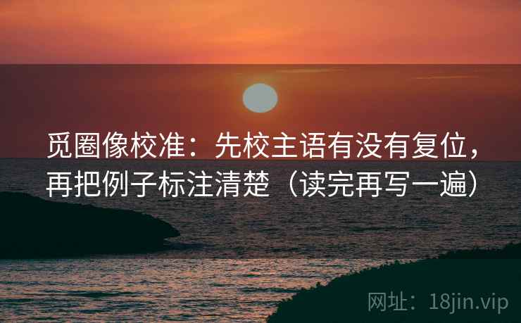 觅圈像校准：先校主语有没有复位，再把例子标注清楚（读完再写一遍）