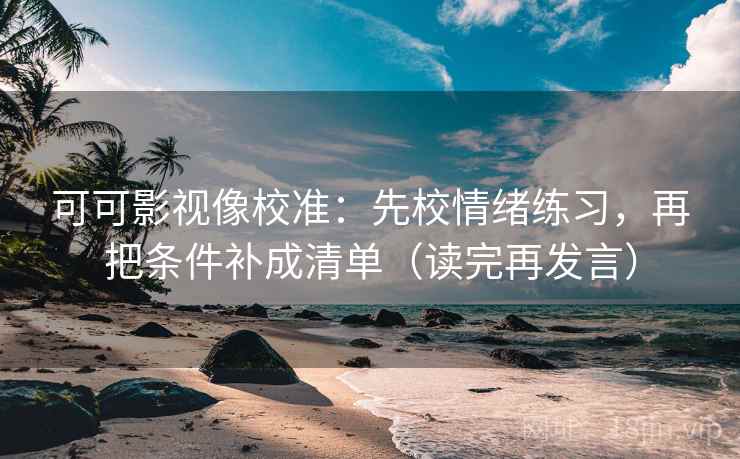 可可影视像校准：先校情绪练习，再把条件补成清单（读完再发言）