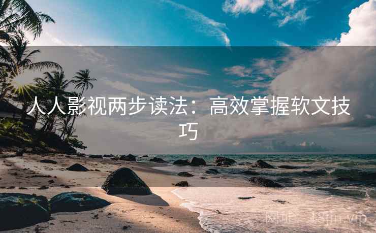 人人影视两步读法：高效掌握软文技巧